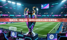 巅峰对决，荣耀之战：谁将在这场欧冠决赛中笑傲群雄？