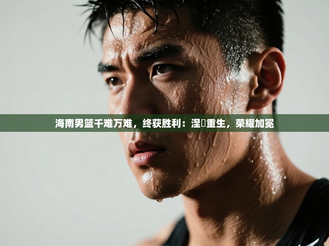 海南男篮千难万难，终获胜利：涅槃重生，荣耀加冕  第1张