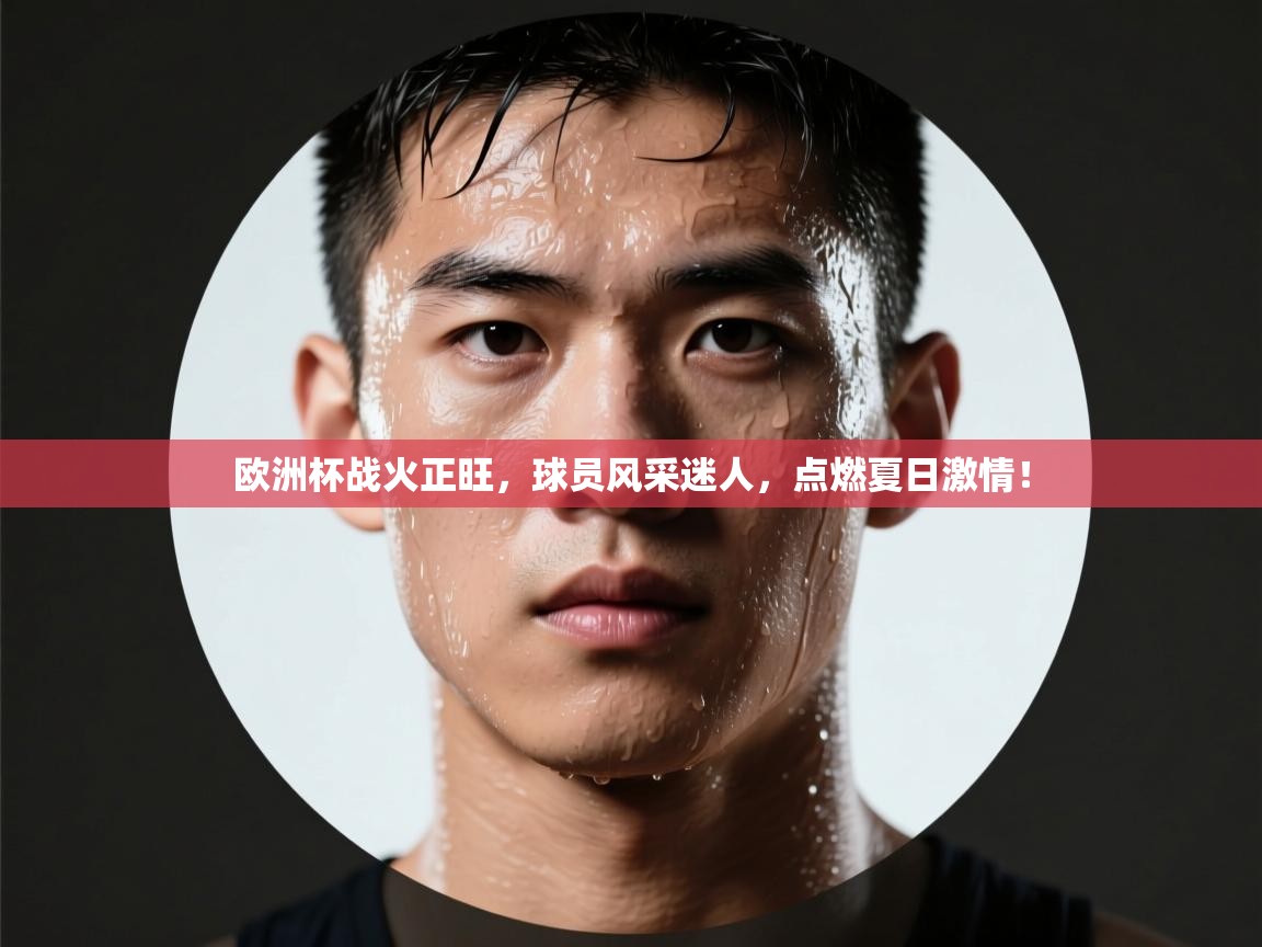 欧洲杯战火正旺,球员风采迷人,点燃夏日激情! 第1张