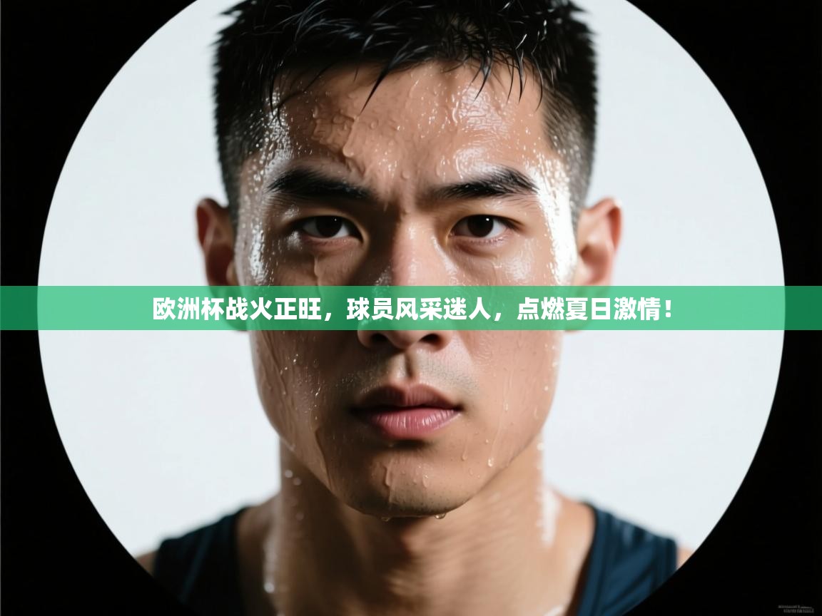 欧洲杯战火正旺,球员风采迷人,点燃夏日激情! 第2张