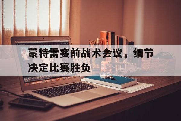 开云体育h5-关于蒙特雷赛前战术会议，细节决定比赛胜负的信息